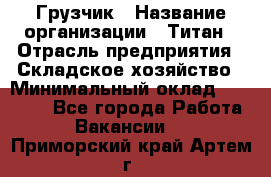 Грузчик › Название организации ­ Титан › Отрасль предприятия ­ Складское хозяйство › Минимальный оклад ­ 15 000 - Все города Работа » Вакансии   . Приморский край,Артем г.